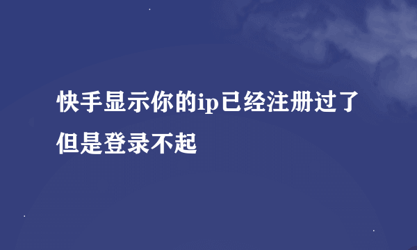 快手显示你的ip已经注册过了但是登录不起