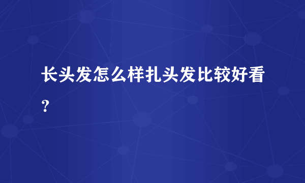 长头发怎么样扎头发比较好看？