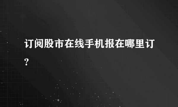 订阅股市在线手机报在哪里订？