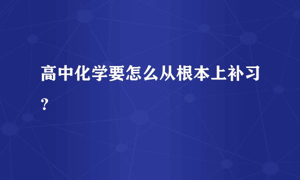 高中化学要怎么从根本上补习？