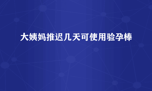 大姨妈推迟几天可使用验孕棒