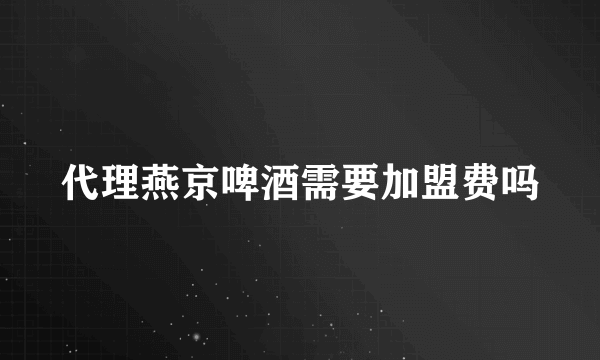 代理燕京啤酒需要加盟费吗