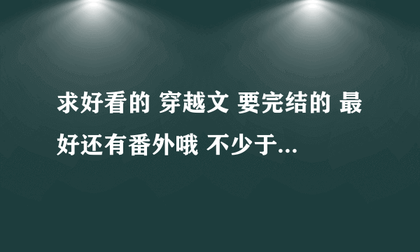 求好看的 穿越文 要完结的 最好还有番外哦 不少于5篇 哦~~~~~~有虐的 但最后结局比较好的