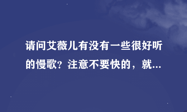 请问艾薇儿有没有一些很好听的慢歌？注意不要快的，就像innocence那样的。