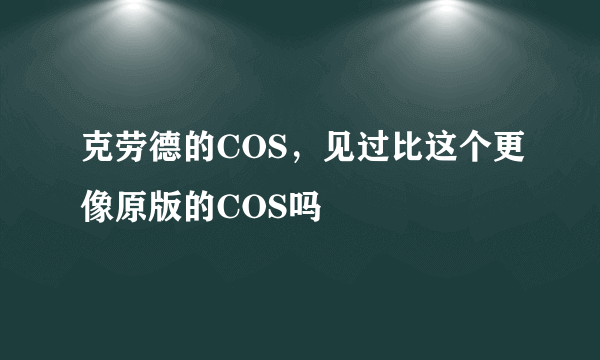 克劳德的COS，见过比这个更像原版的COS吗