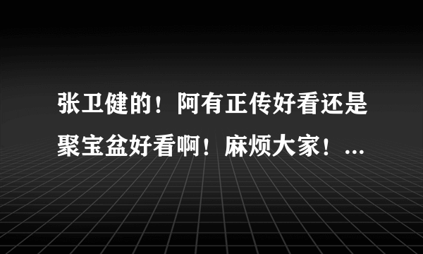 张卫健的！阿有正传好看还是聚宝盆好看啊！麻烦大家！说下！谢谢