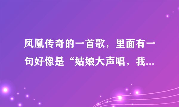 凤凰传奇的一首歌，里面有一句好像是“姑娘大声唱，我牵着白云、牵着花香”当时听的不清……知道了说下...