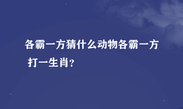 各霸一方猜什么动物各霸一方 打一生肖？