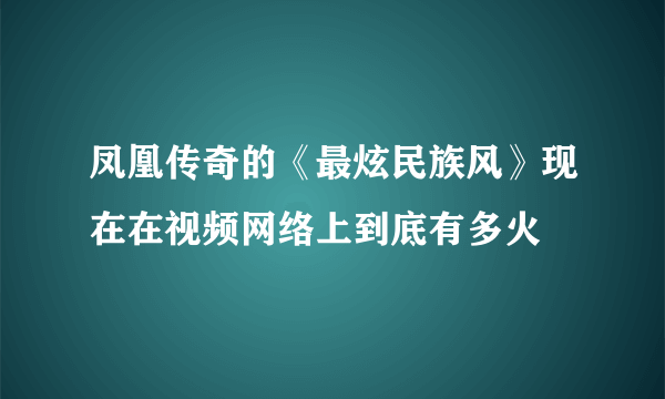 凤凰传奇的《最炫民族风》现在在视频网络上到底有多火