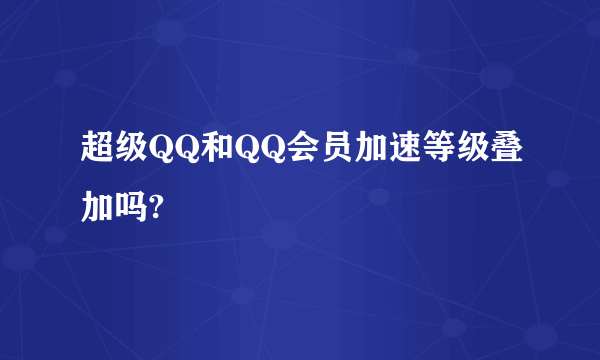 超级QQ和QQ会员加速等级叠加吗?