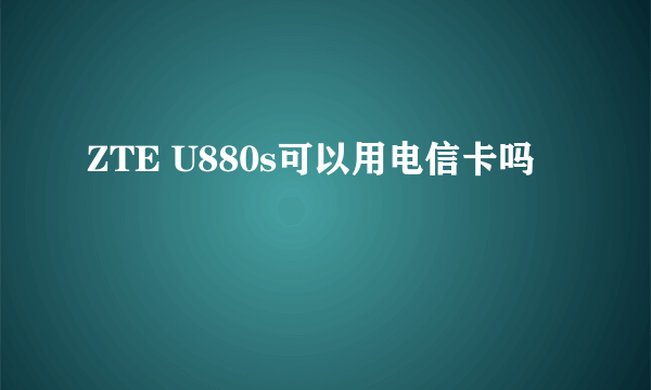 ZTE U880s可以用电信卡吗