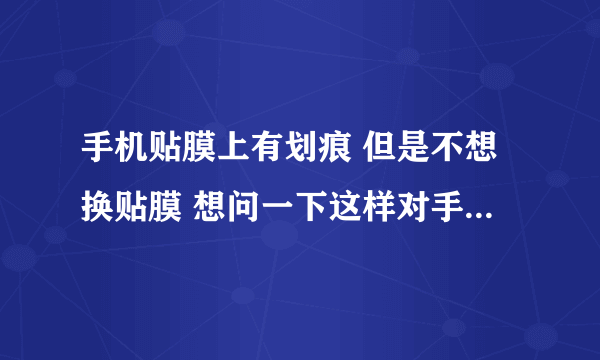 手机贴膜上有划痕 但是不想换贴膜 想问一下这样对手机屏幕有什么影响么？