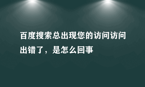 百度搜索总出现您的访问访问出错了，是怎么回事