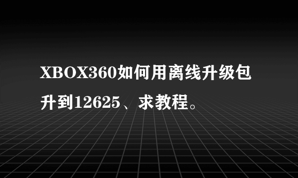 XBOX360如何用离线升级包升到12625、求教程。