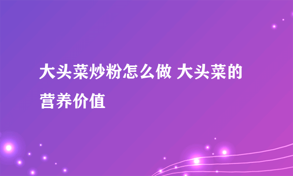 大头菜炒粉怎么做 大头菜的营养价值