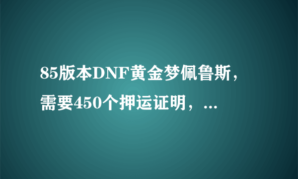 85版本DNF黄金梦佩鲁斯，需要450个押运证明，怎么当天就能做出