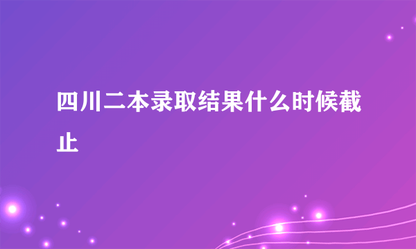 四川二本录取结果什么时候截止