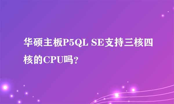 华硕主板P5QL SE支持三核四核的CPU吗？