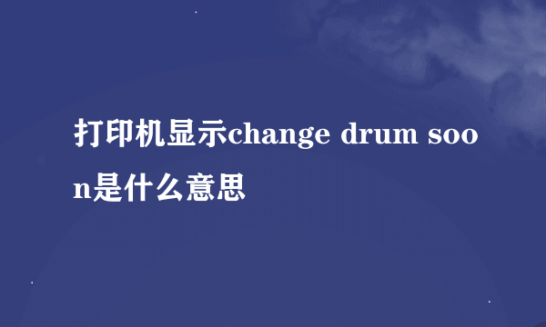 打印机显示change drum soon是什么意思