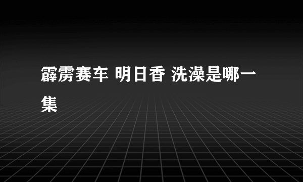 霹雳赛车 明日香 洗澡是哪一集