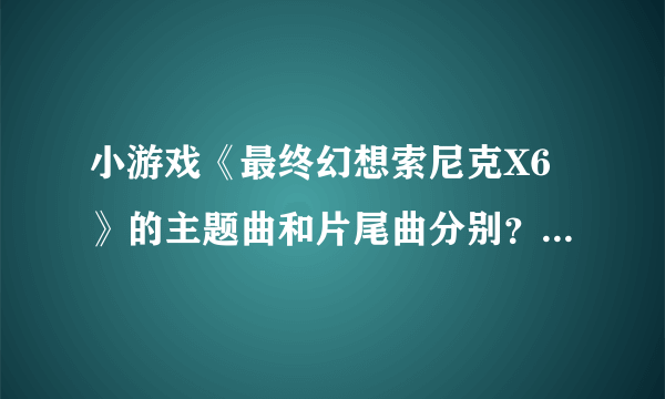 小游戏《最终幻想索尼克X6》的主题曲和片尾曲分别？ 是什么啊