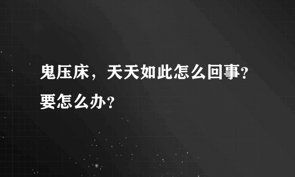 鬼压床，天天如此怎么回事？要怎么办？