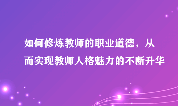 如何修炼教师的职业道德，从而实现教师人格魅力的不断升华