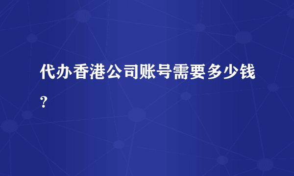 代办香港公司账号需要多少钱？