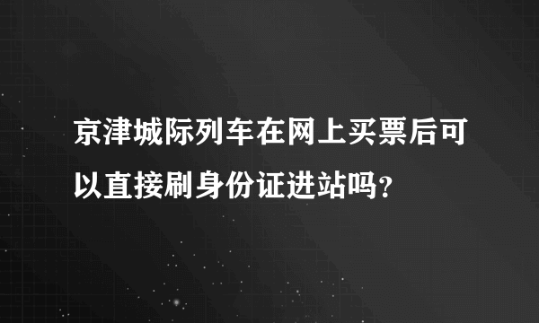 京津城际列车在网上买票后可以直接刷身份证进站吗？