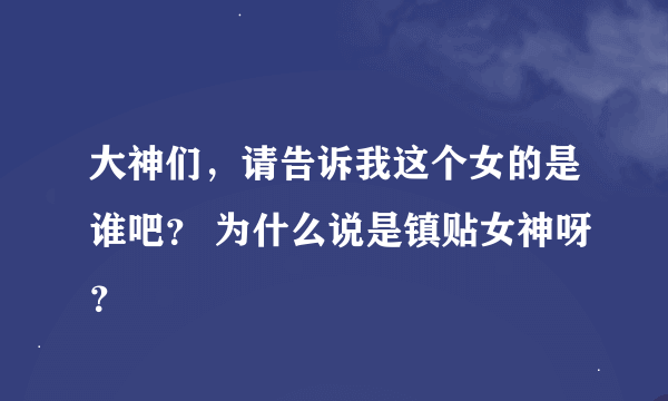 大神们，请告诉我这个女的是谁吧？ 为什么说是镇贴女神呀？