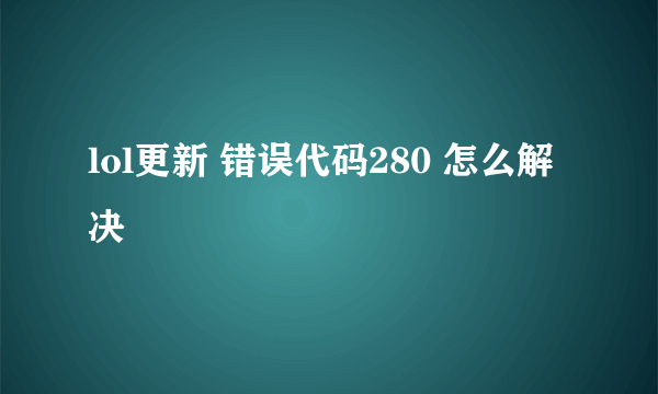 lol更新 错误代码280 怎么解决