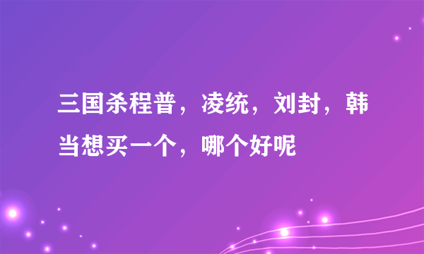 三国杀程普，凌统，刘封，韩当想买一个，哪个好呢