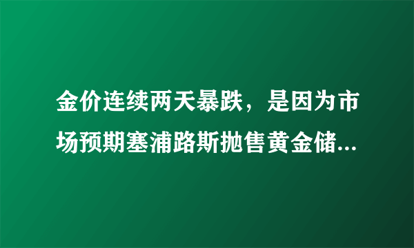 金价连续两天暴跌，是因为市场预期塞浦路斯抛售黄金储备造成的吗？