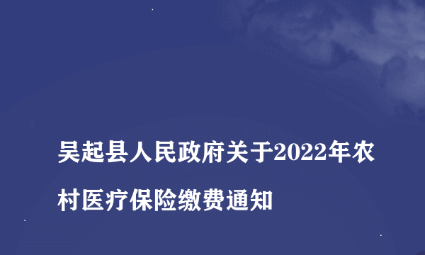 
吴起县人民政府关于2022年农村医疗保险缴费通知

