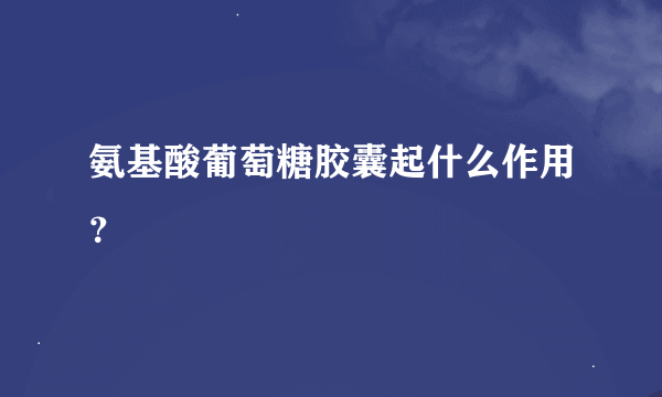 氨基酸葡萄糖胶囊起什么作用？