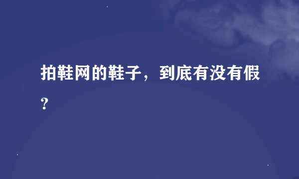 拍鞋网的鞋子，到底有没有假？