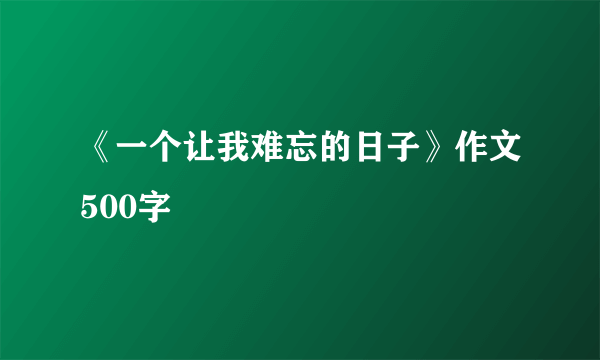 《一个让我难忘的日子》作文500字