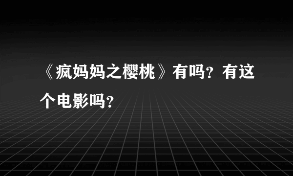 《疯妈妈之樱桃》有吗？有这个电影吗？