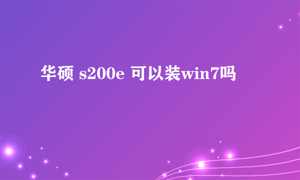 华硕 s200e 可以装win7吗