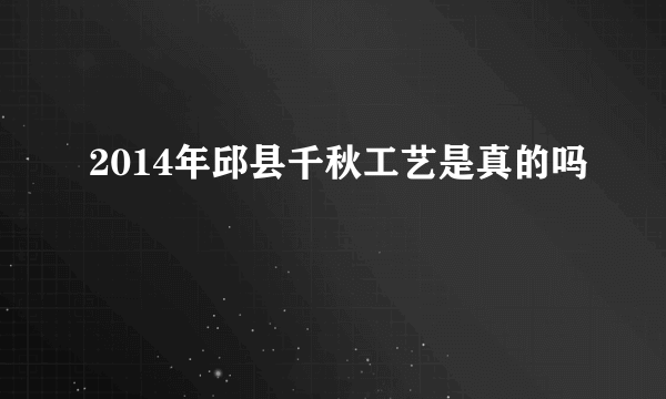 2014年邱县千秋工艺是真的吗