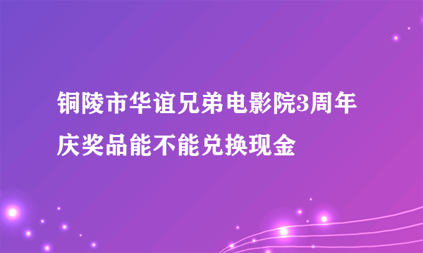 铜陵市华谊兄弟电影院3周年庆奖品能不能兑换现金