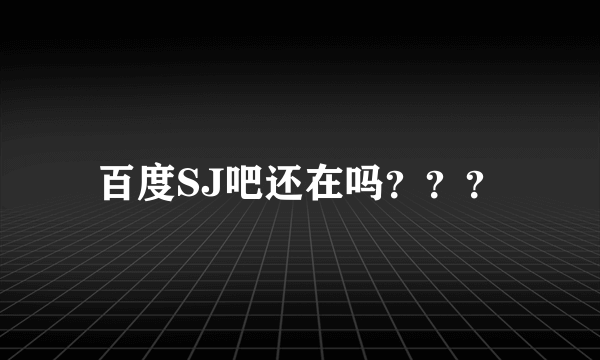 百度SJ吧还在吗？？？