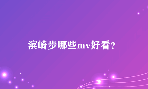 滨崎步哪些mv好看？