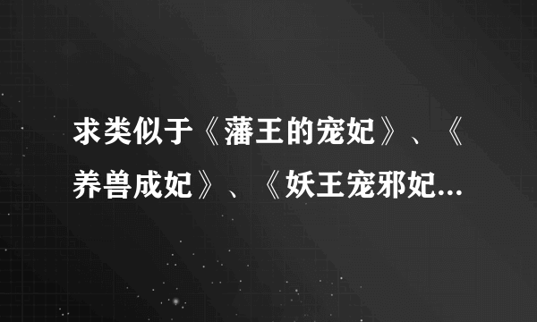 求类似于《藩王的宠妃》、《养兽成妃》、《妖王宠邪妃》、《萌宠王妃》、《养狼成妃》等类似的小说~