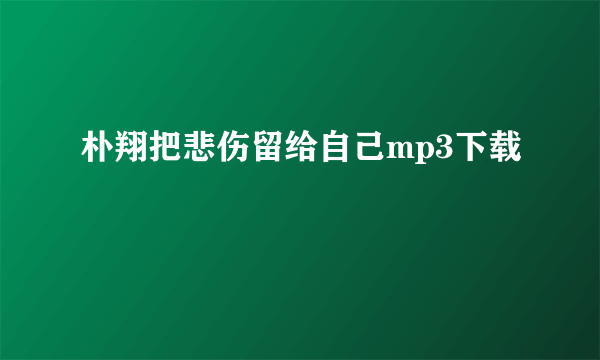 朴翔把悲伤留给自己mp3下载