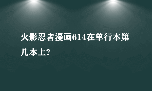 火影忍者漫画614在单行本第几本上?