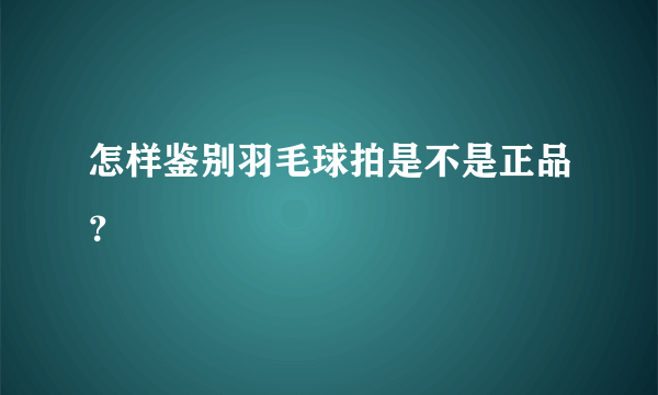 怎样鉴别羽毛球拍是不是正品？