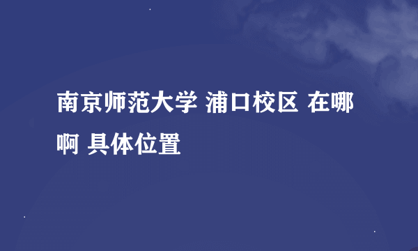 南京师范大学 浦口校区 在哪啊 具体位置