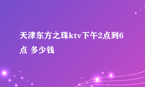 天津东方之珠ktv下午2点到6点 多少钱