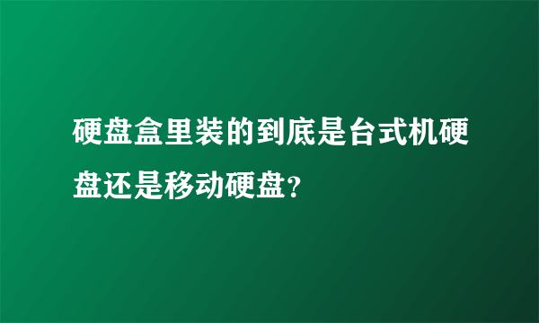 硬盘盒里装的到底是台式机硬盘还是移动硬盘？